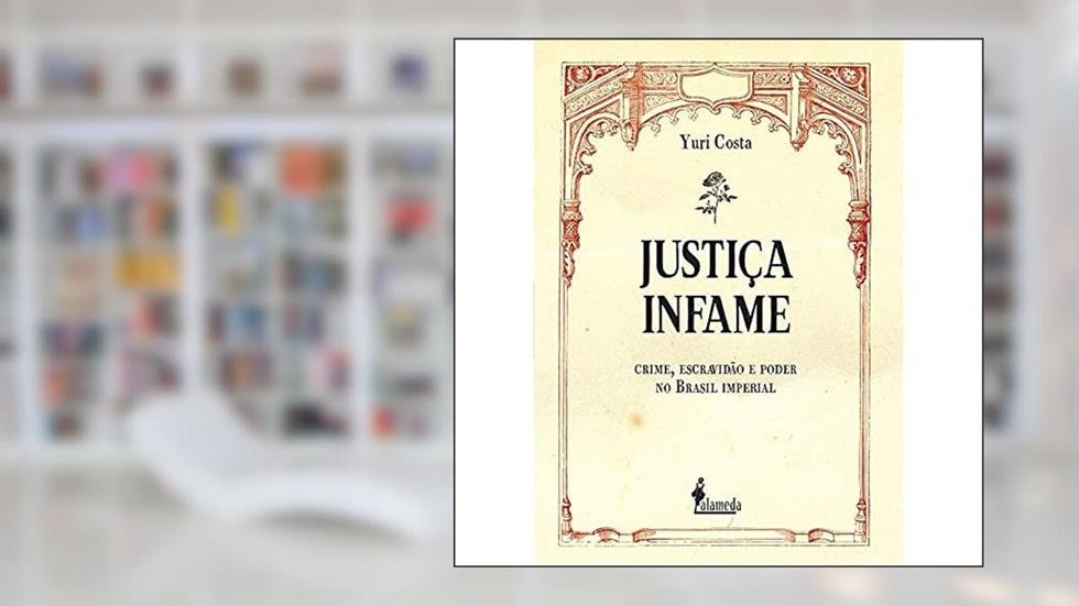 Justiça Infame: Crime, Escravidão e Poder no Brasil Imperial, do autor Yuri Costa