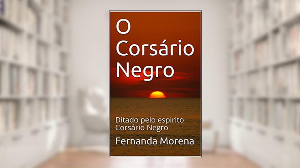 O Corsário Negro: Ditado pelo espirito Corsário Negro (Livro psicografado sobre a vida dos mentores espirituais 1), do autor Fernanda Morena; Corsario Negro