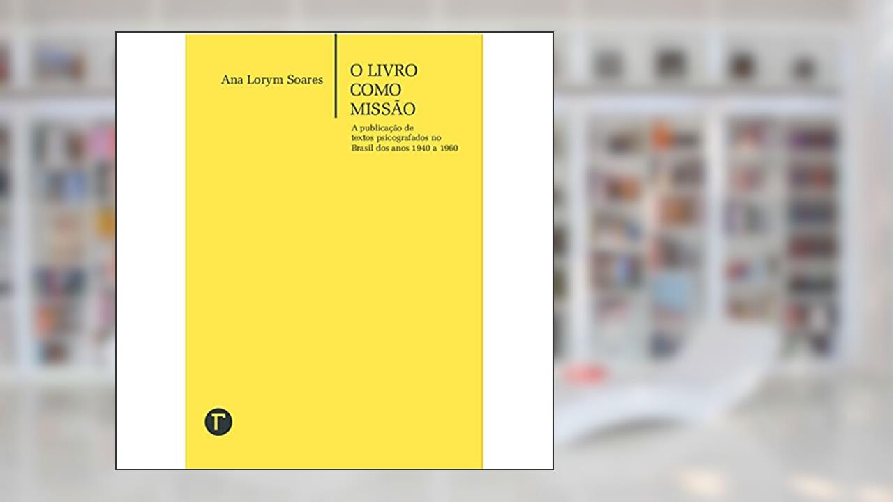 O Livro Como Missão: a Publicação de Textos Psicografados no Brasil dos Anos 1940 a 1960, do autor Ana Lorym Soares