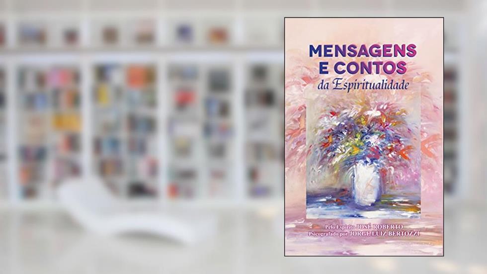 Mensagens e Contos da Espiritualidade; Espírito José Roberto, do autor Psicografado por Jorge Luiz Bertozzi; Espírito José Roberto