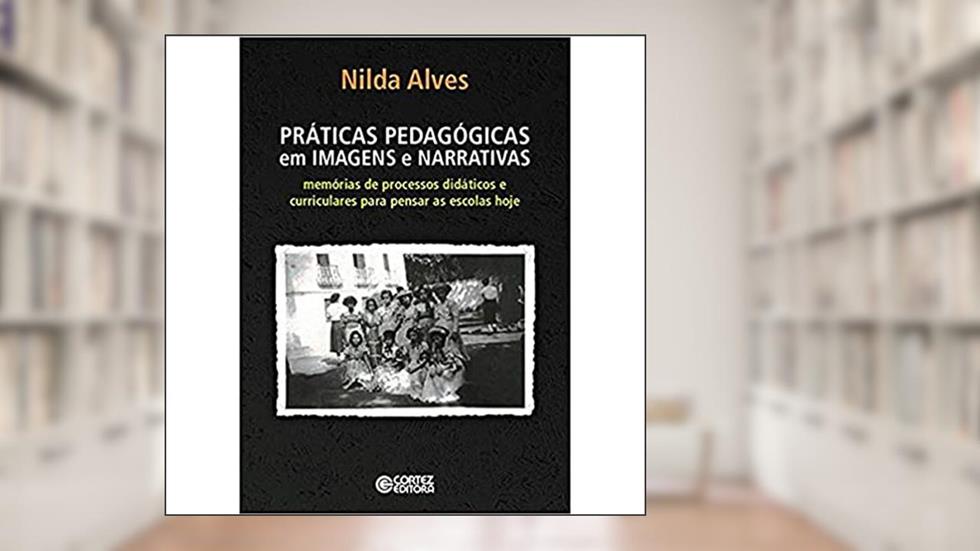 Práticas Pedagógicas em Imagens e Narrativas: memórias de processos didáticos e curriculares para pensar as escolas de hoje, do autor Nilda Alves