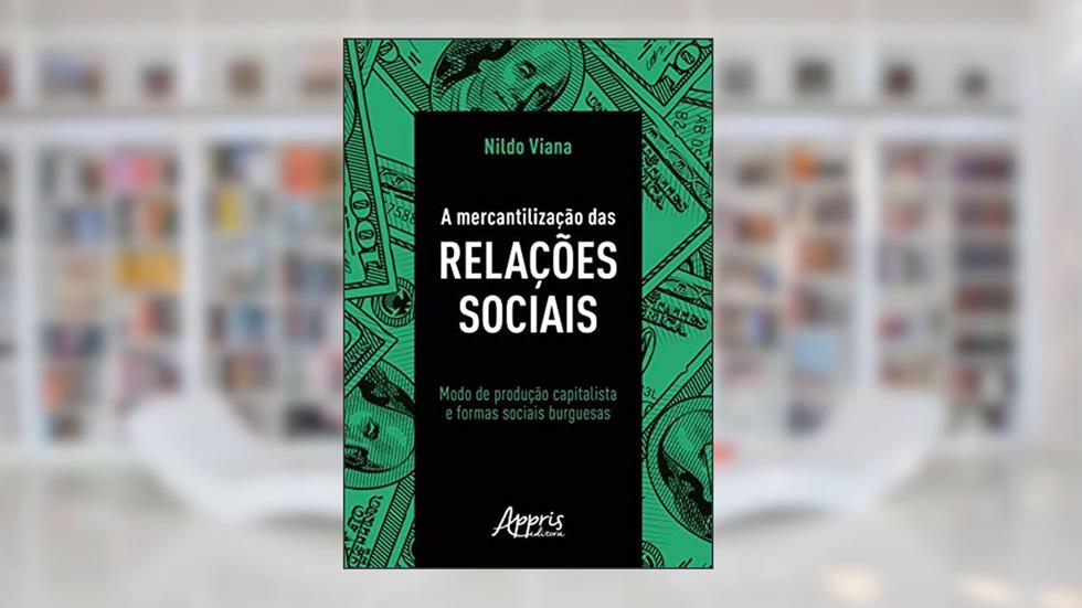 A mercantilização das relações sociais: modo de produção capitalista e formas sociais burguesas, do autor Nildo Viana