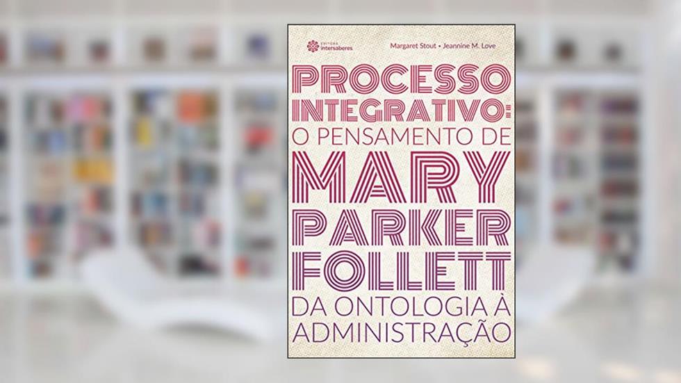 Processo integrativo:: o pensamento de Mary Parker Follett - da ontologia à administração, do autor Margaret Stout; Jeannine M. Love