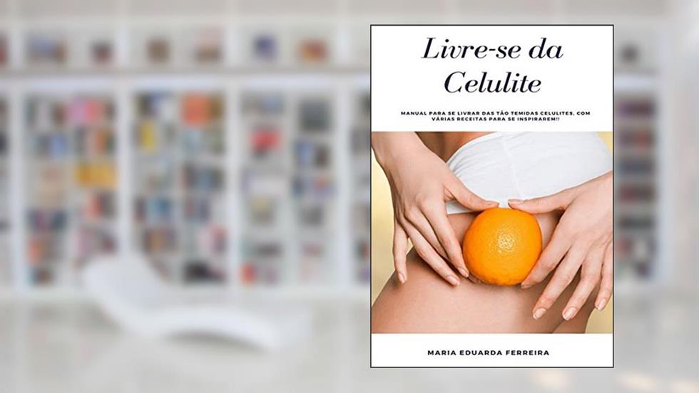 Livre-se da Celulite.: Manual para se livrar das tão temidas celulites, com várias receitas para se inspirarem!!, do autor Maria Eduarda Ferreira