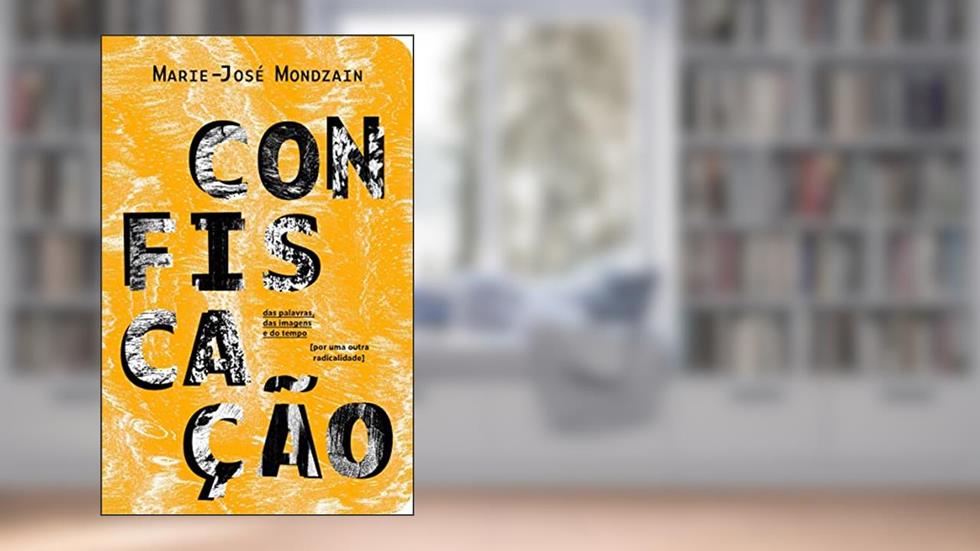 Confiscação: das palavras, das imagens e do tempo [por uma outra radicalidade], do autor Marie-José Mondzain
