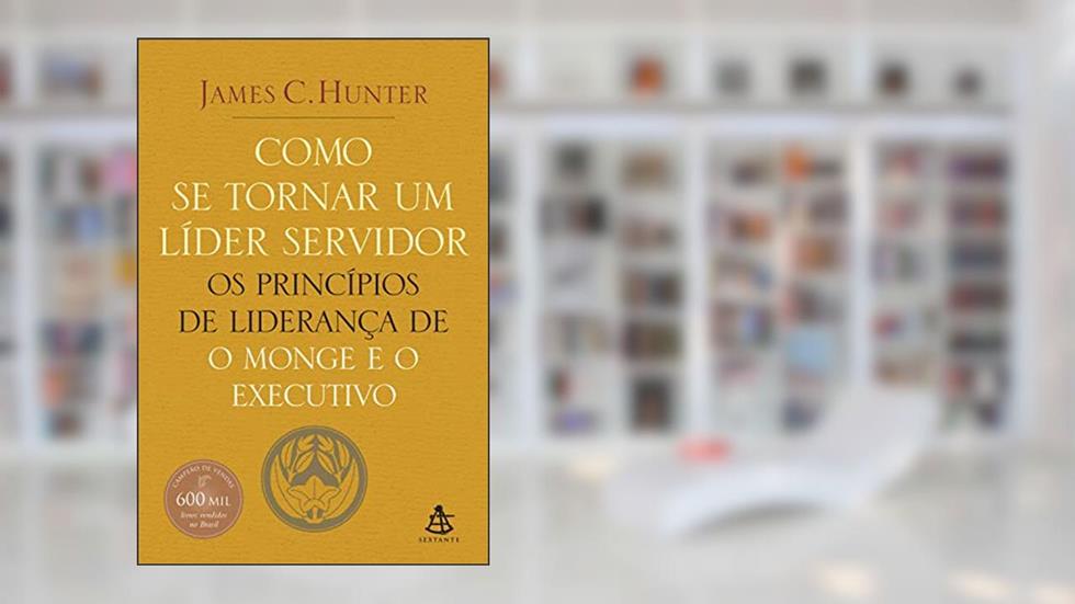 Como se tornar um líder servidor: Os princípios de liderança de O monge e o executivo, do autor James C. Hunter