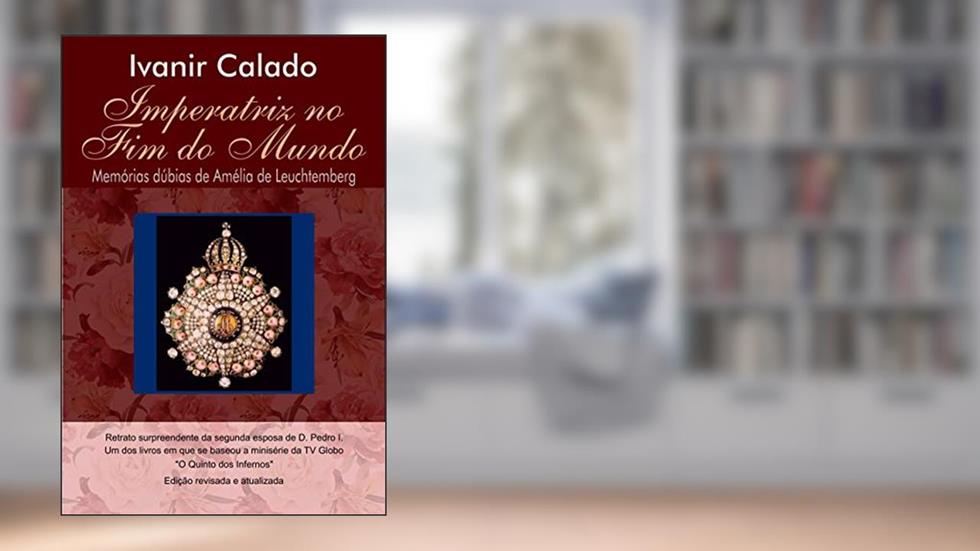 IMPERATRIZ NO FIM DO MUNDO: Memórias Dúbias de Amélia de Leuchtemberg, do autor IVANIR CALADO