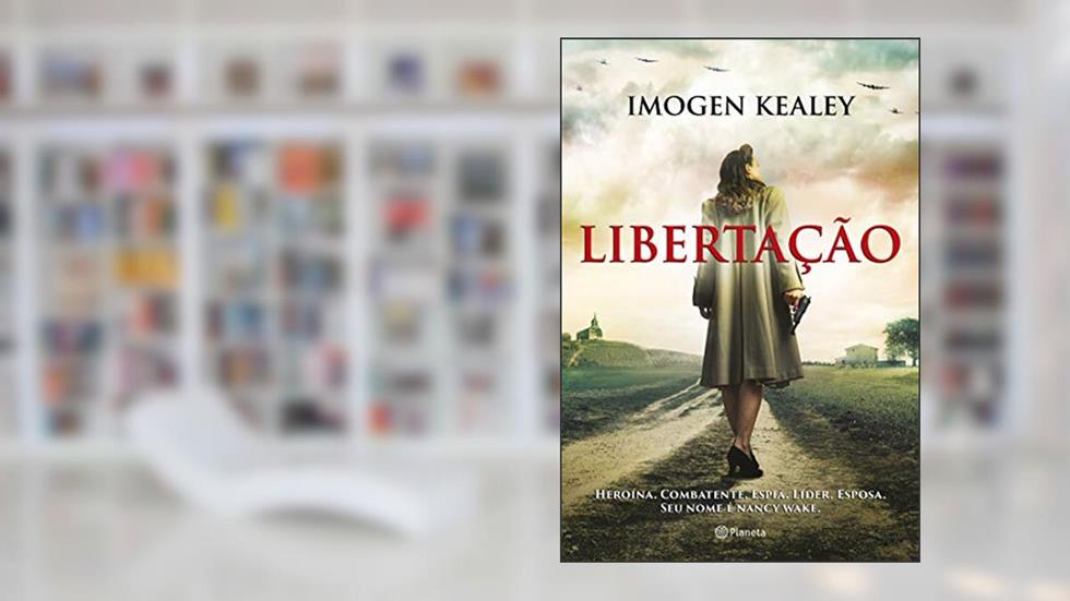 Libertação: Heroína. Combatente. Espiã. Líder. Esposa. Seu nome é Nancy Wake, do autor Imogen Kealey