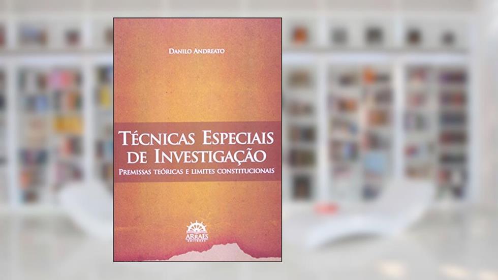 Técnicas Especiais de Investigação: Premissas Teóricas e Limites Constitucionais, do autor Danilo Andreato