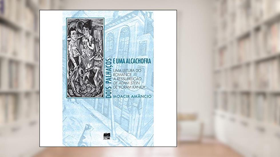 Dois Palhaços e uma Alcachofra: uma Leitura do Romance A Ressurreição de Adam Stein de Yoram Kaniuk, do autor Moacir Amâncio