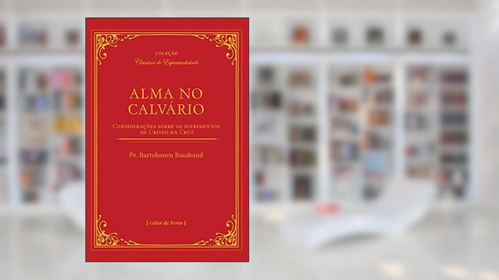 Alma no Calvário - Considerações Sobre os Sofrimentos de Cristo na Cruz, do autor Bartolomeu Baudrand