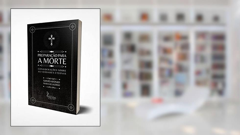 PREPARAÇÃO PARA A MORTE - CONSIDERAÇÕES SOBRE AS VERDADES ETERNAS, do autor SANTO AFONSO MARIA DE LIGÓRIO