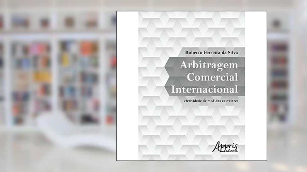 Arbitragem comercial internacional: efetividade de medidas cautelares, do autor Roberto Ferreira da Silva