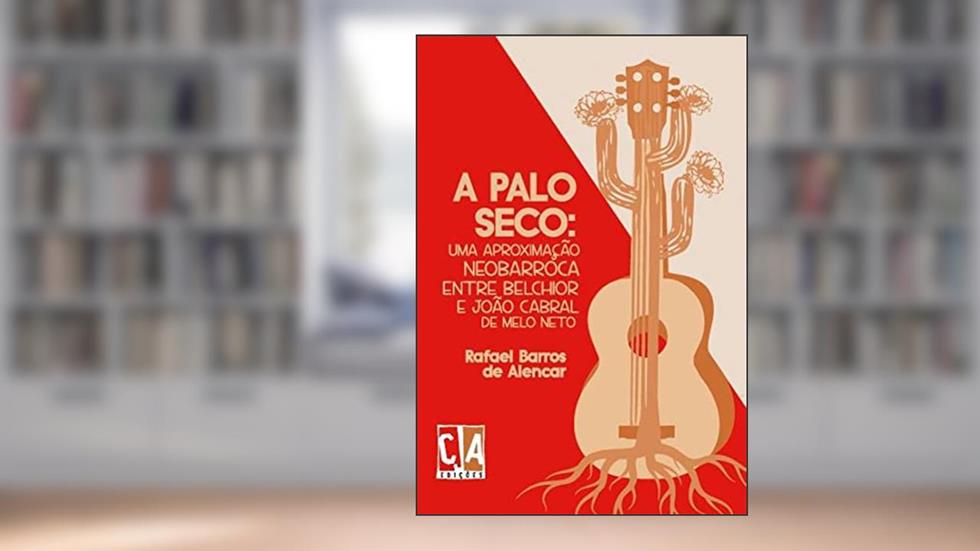 A Palo Seco: uma Aproximação Neobarroca Entre Belchior e João Cabral de Melo Neto, do autor Rafael Barros de Alencar