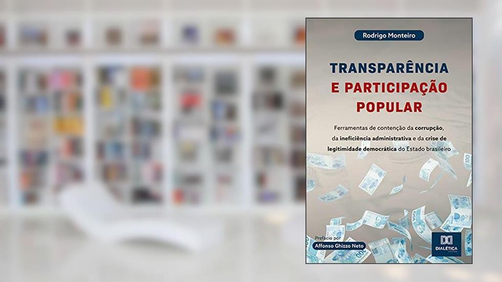 Transparência e participação popular: ferramentas de contenção da corrupção, da ineficiência administrativa e da crise de legitimidade democrática do Estado brasileiro, do autor Rodrigo Monteiro