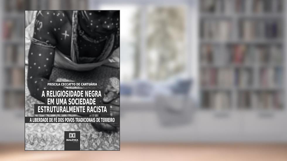 A religiosidade negra em uma sociedade estruturalmente racista: a liberdade de fé dos povos tradicionais de terreiro, do autor Priscila Ceccatto de Cantuária