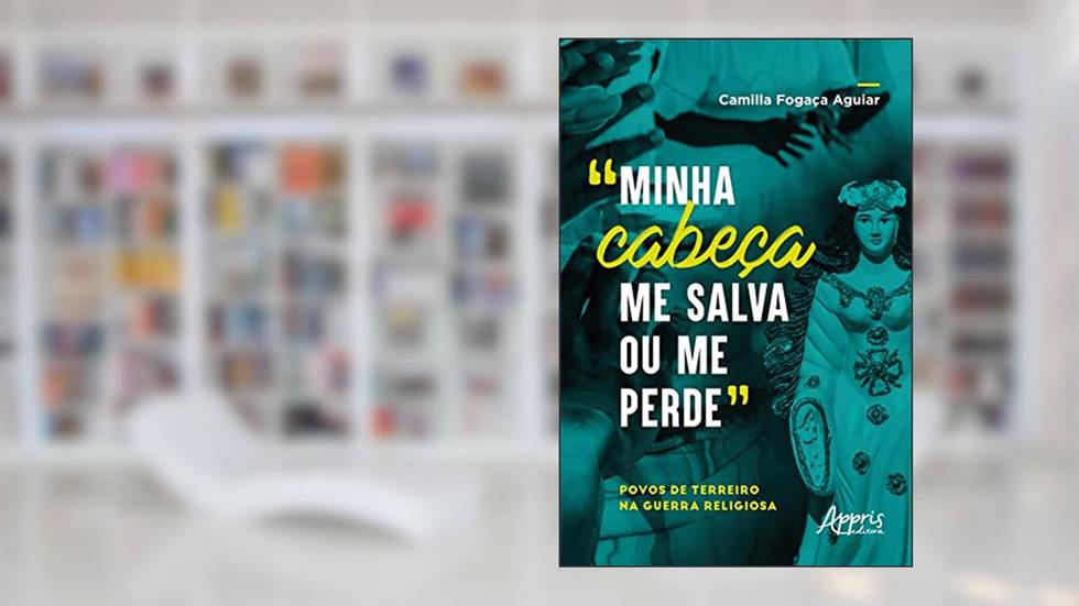 "Minha Cabeça me Salva ou me Perde": Povos de Terreiro na Guerra Religiosa, do autor Camilla Fogaça Aguiar
