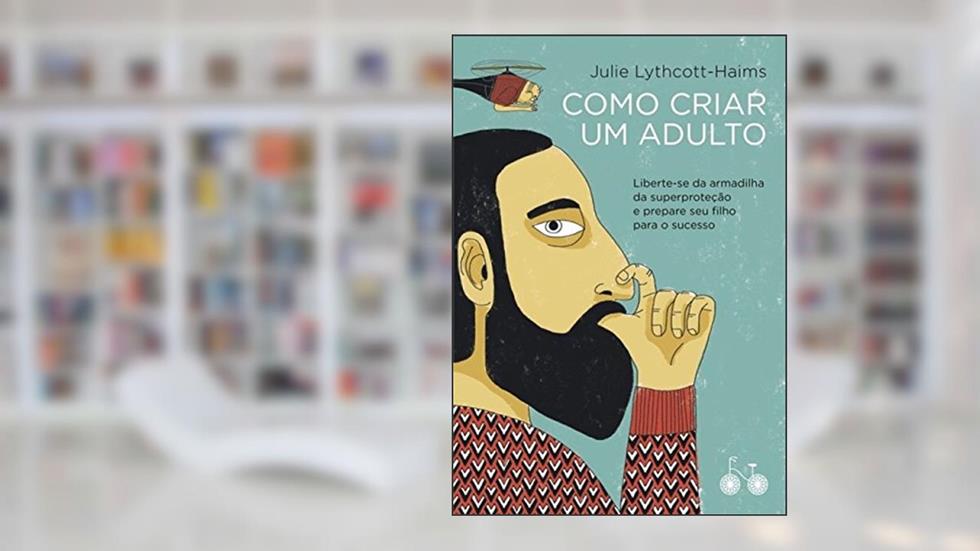 Como criar um adulto: Liberte-se da armadilha da superproteção e prepare seu filho para o sucesso, do autor Julie Lythcott-Haims