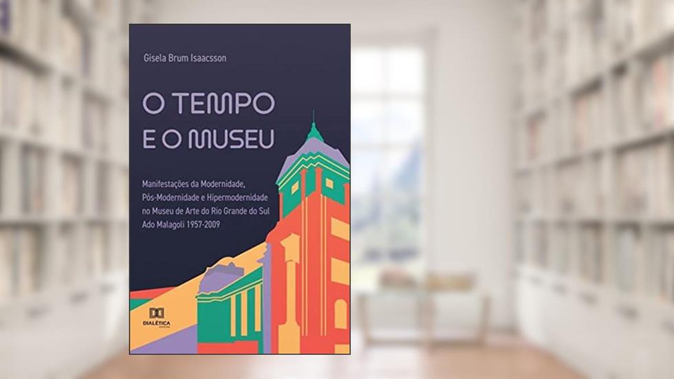 O tempo e o museu: manifestações da modernidade, pós-modernidade e hipermodernidade no Museu de Arte do Rio Grande do Sul Ado Malagoli 1957-2009, do autor Gisela Brum Isaacsson