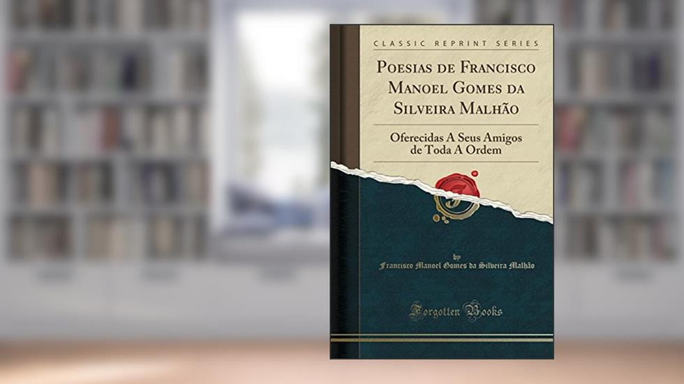 Poesias de Francisco Manoel Gomes da Silveira Malhão: Oferecidas A Seus Amigos de Toda A Ordem (Classic Reprint), do autor Francisco Manoel Gomes da Silve Malhão