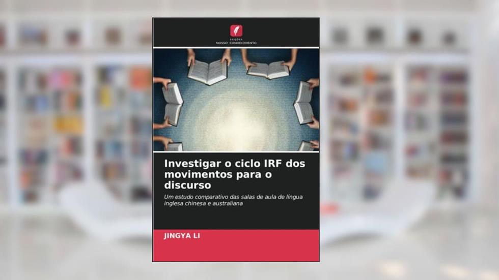 Investigar o ciclo IRF dos movimentos para o discurso: Um estudo comparativo das salas de aula de língua inglesa chinesa e australiana, do autor Jingya Li