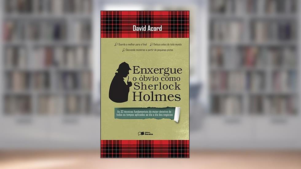 Enxergue o óbvio como Sherlock Holmes: As 32 técnicas fundamentais do maior detetive de todos os tempos aplicadas ao dia a dia dos negócios, do autor David Acord