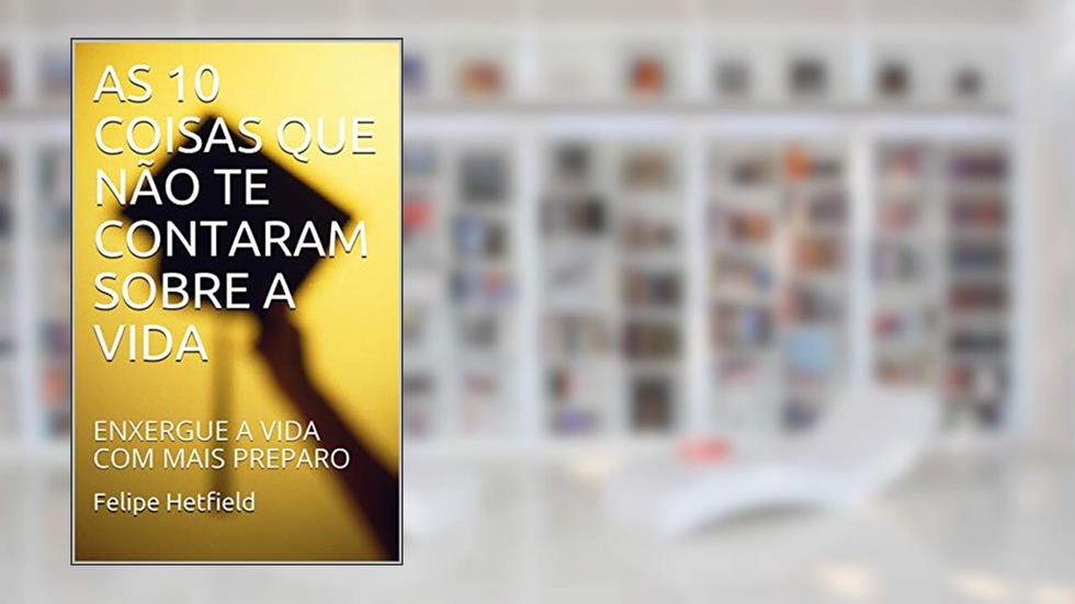 AS 10 COISAS QUE NÃO TE CONTARAM SOBRE A VIDA: ENXERGUE A VIDA COM MAIS PREPARO, do autor Felipe Hetfield