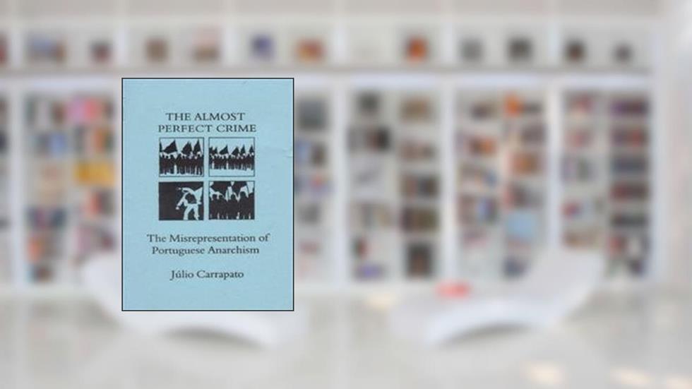 The Almost Perfect Crime: The Misrepresentation of Portuguese Anarchism: 04, do autor Julio Carrapato