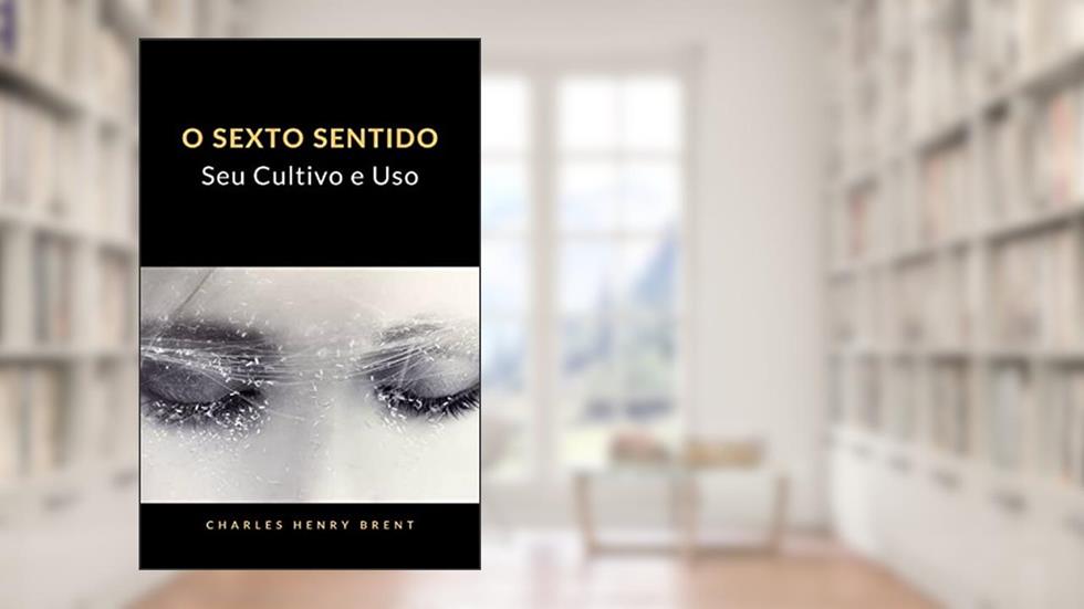 O Sexto Sentido: Seu Cultivo e Uso (tradizido), do autor Charles Henry Brent
