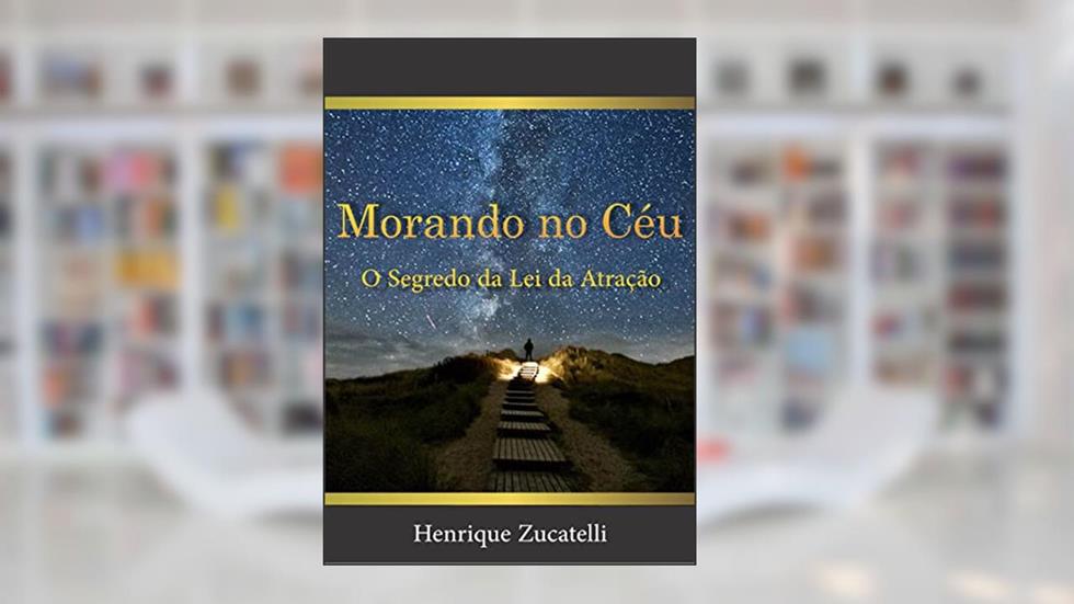 Morando no Céu: O Segredo da Lei da Atração (Tudo sobre a Lei da Atração), do autor Henrique Zucatelli