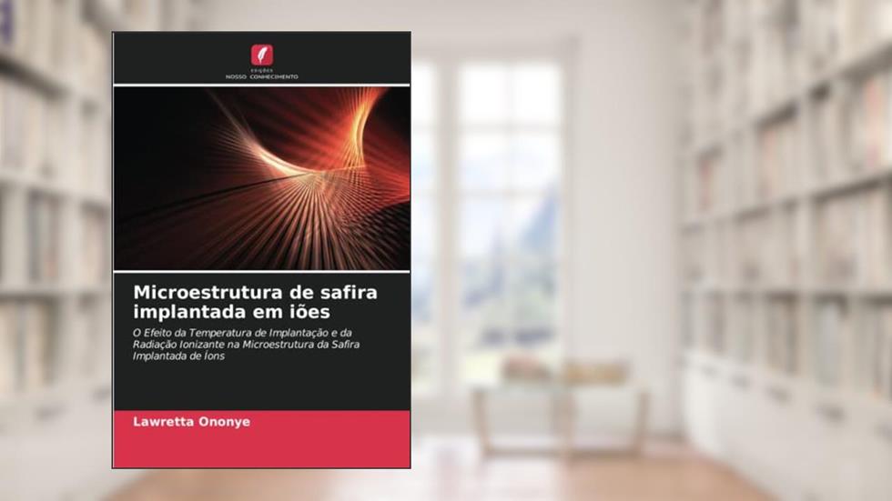 Microestrutura de safira implantada em iões: O Efeito da Temperatura de Implantação e da Radiação Ionizante na Microestrutura da Safira Implantada de Íons, do autor Lawretta Ononye