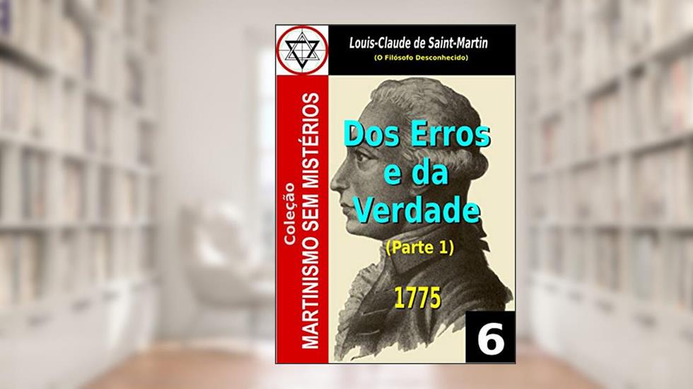 DOS ERROS E DA VERDADE: OU OS HOMENS CONVOCADOS NOVAMENTE AO PRINCÍPIO UNIVERSAL DA CIÊNCIA (Coleção Martinismo Sem Mistérios Livro 5), do autor Louis-Claude de Saint-Martin
