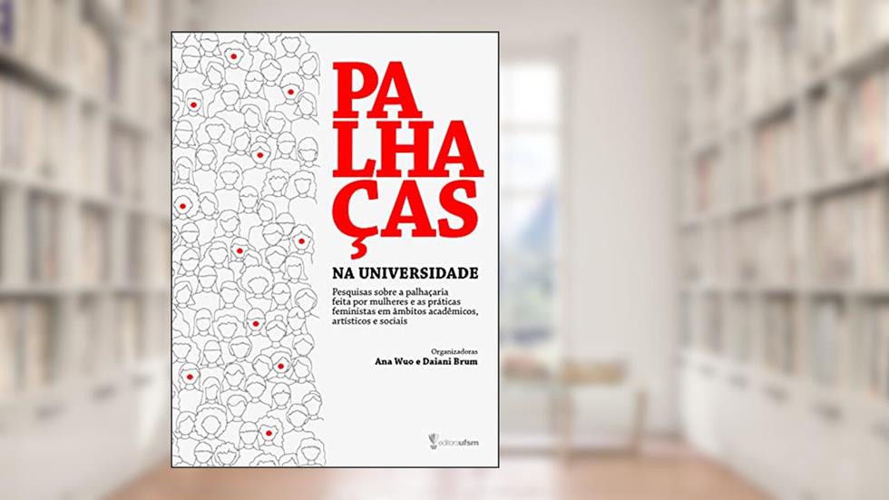 Palhaças na Universidade: pesquisas sobre a palhaçaria feita por mulheres e as práticas feministas em âmbitos acadêmicos, artísticos e sociais, do autor Ana Elvira Wuo; Daiani Brum