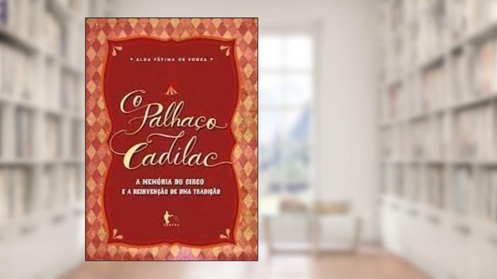 O Palhaço Cadilac. A Memória do Circo e a Reinvenção de Uma Tradição, do autor Alda Fátima de Souza