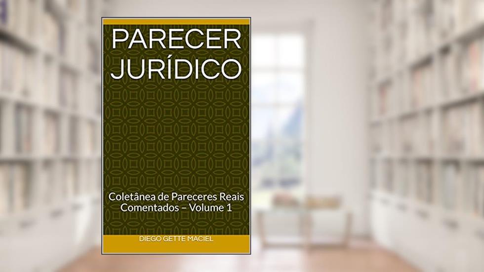 PARECER JURÍDICO: Coletânea de Pareceres Reais Comentados - Volume 1, do autor DIEGO  GETTE MACIEL