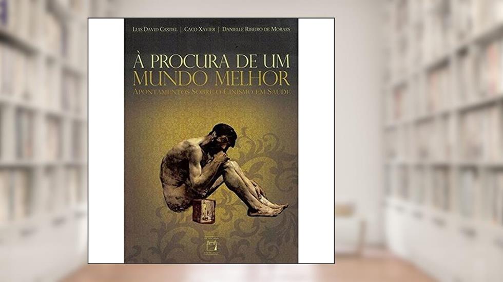 À procura de um mundo melhor: Apontamentos sobre o cinismo em saúde, do autor Luis David Castiel; Caco Xavier; Danielle Ribeiro de Moraes