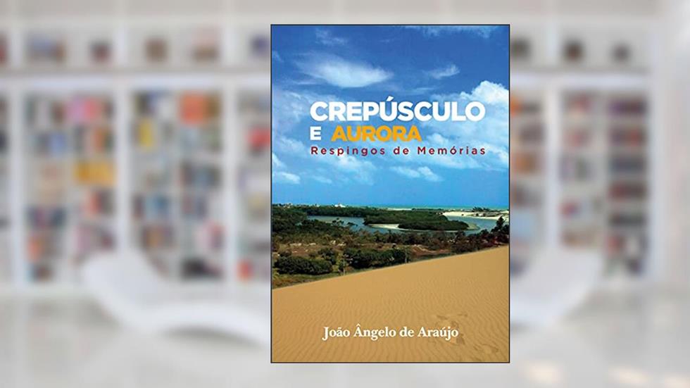 Crepúsculo e Aurora: Respingos de Memórias, do autor João Ângelo de Araújo