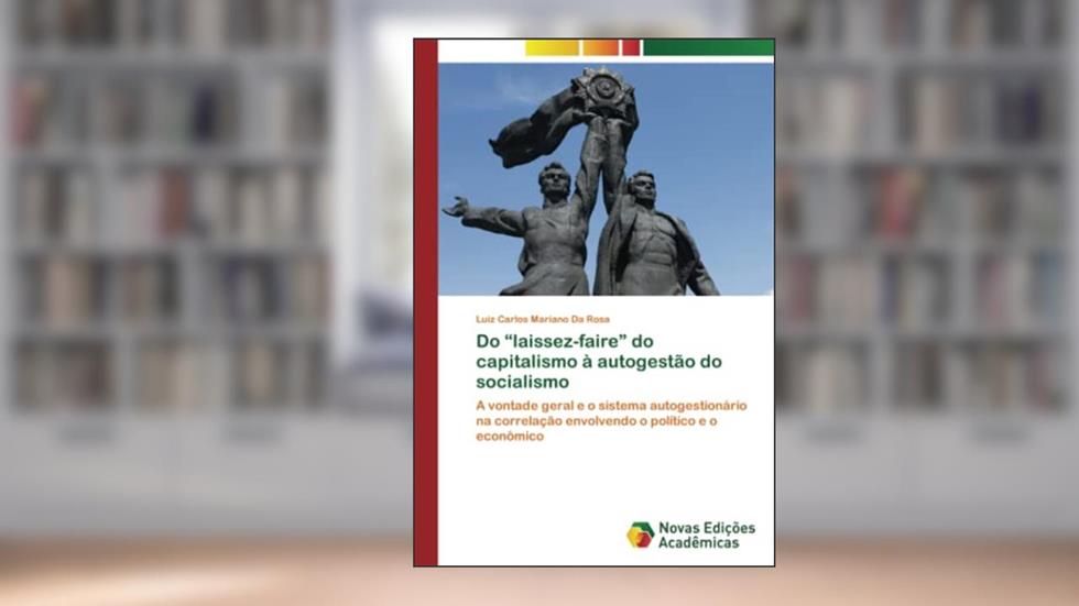 Do ¿laissez-faire¿ do capitalismo à autogestão do socialismo: A vontade geral e o sistema autogestionário na correlação envolvendo o político e o econômico, do autor Luiz Carlos Mariano Da Rosa