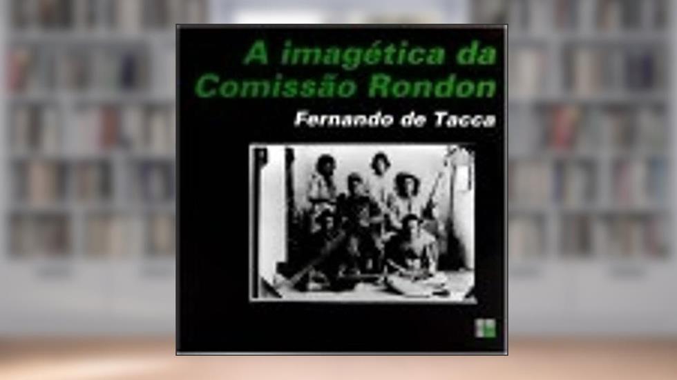 A Imagética da Comissão Rondon, do autor Fernando de Tacca