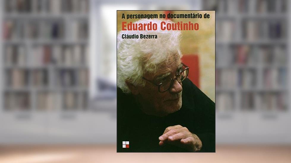 A Personagem no Documentário de Eduardo Coutinho, do autor Cláudio Bezerra