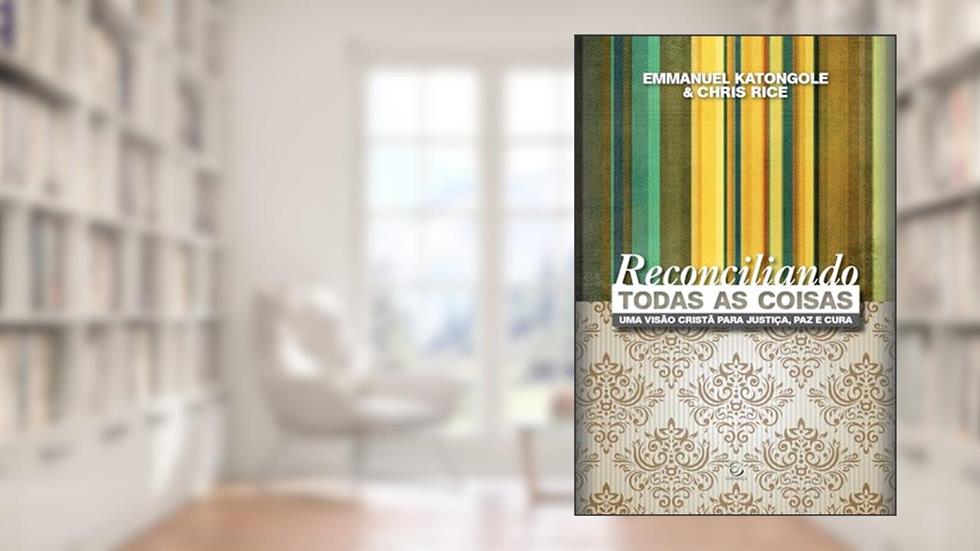 Reconciliando Todas as Coisas: uma Visão Cristã Para Justiça, paz e Cura, do autor Emmanuel Katongole; Chris Rice
