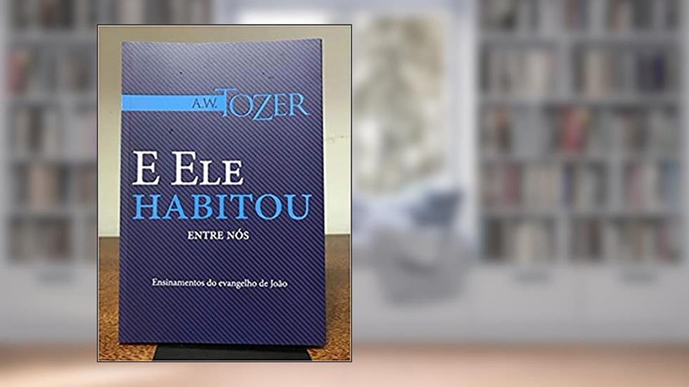 E Ele Habitou Entre Nós, do autor A. W. Tozer