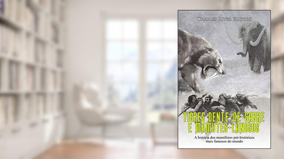 Tigres Dente-de-Sabre e Mamutes-Lanosos: A história dos mamíferos pré-históricos mais famosos do mundo, do autor Charles River Editors
