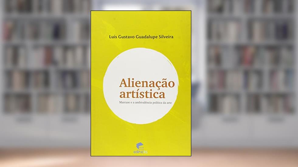 Alienação Artística. Marcuse e a Ambivalência Política da Arte, do autor Luís Gustavo Guadalupe Silveira