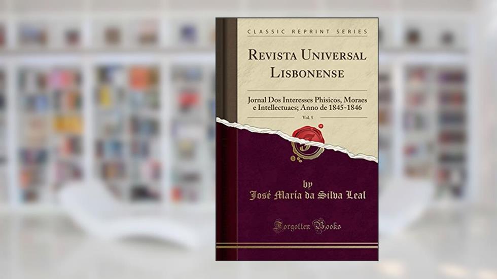 Revista Universal Lisbonense, Vol. 5: Jornal Dos Interesses Phisicos, Moraes e Intellectuaes; Anno de 1845-1846 (Classic Reprint), do autor José María da Silva Leal