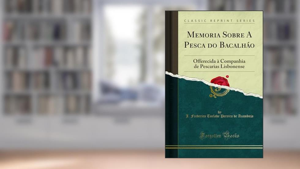 Memoria Sobre A Pesca do Bacalháo: Offerecida à Companhia de Pescarias Lisbonense (Classic Reprint), do autor J. Frederico Torlade Pereira d Azambuja