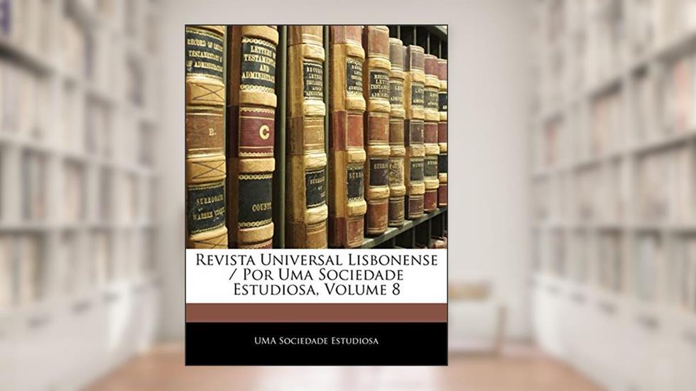 Revista Universal Lisbonense / Por Uma Sociedade Estudiosa, Volume 8, do autor UMA Sociedade Estudiosa