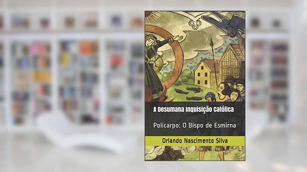A Desumana Inquisição Católica: Policarpo: O Bispo de Esmirna (Portuguese Edition), do autor Prof Orlando Nascimento Silva