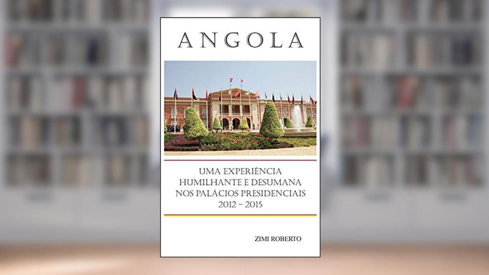 Angola: Uma Experiência Desumana e Humilhante nos Palácios Presidenciais 2012 - 2015, do autor Zimi Roberto