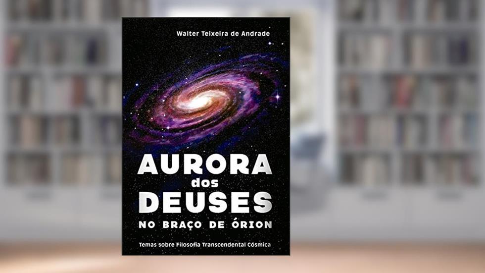 Aurora dos Deuses no braço de Órion: Temas sobre Filosofia Transcendental Cósmica, do autor Walter Teixeira de Andrade